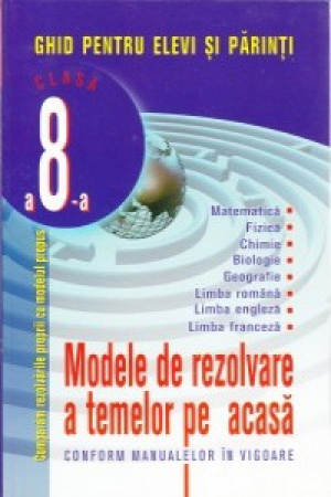 Modele de rezolvare a temelor pe acasa Clasa 8 Ghid pentru elevi si parinti clasa 8-a