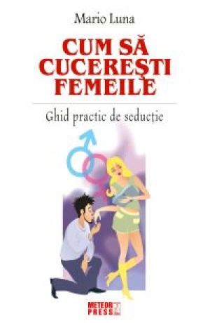 Cum sa cuceresti femeile. Ghid practic de seductie