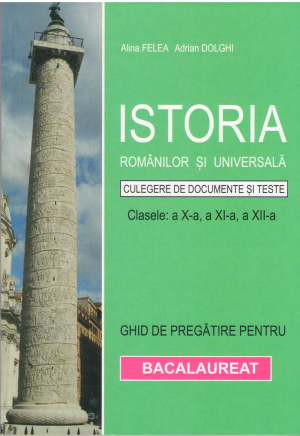 Istoria romanilor si universala  culegere de documente si teste Ghid de pregatire pentru bacalaureat Clasa a x-a, a xi-a, a XII-a