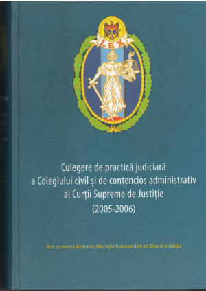 Culegere de practica judiciara a Colegiului civil si de contecios administrativ al Curtii Supreme de Justitie 2005-2006 acte ce vizeaza drepturile, libertatile fundamentale ale omului si justitia