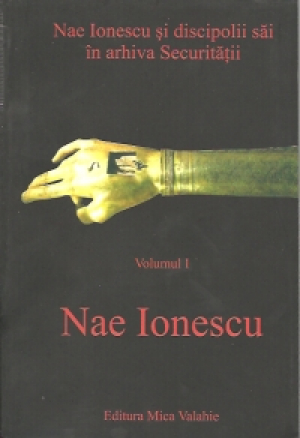 Nae Ionescu si discipolii sai in arhiva securitatii: Nae Ionescu vol. I