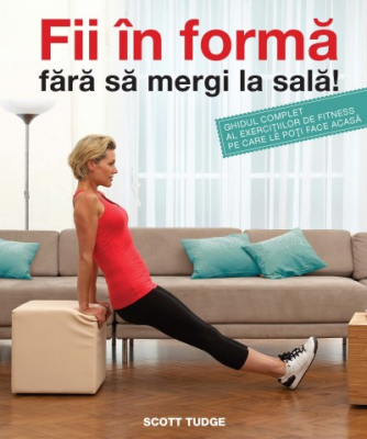 Fii în formă fără să mergi la sală. Ghidul complet al exercițiilor de fitness pe care le poți face acasă