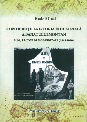 Contributii la istoria industriala a Banatului Montan. StEG, factor de modernizare (1855-1920)