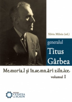 Generalul Titus Gârbea. Memorial şi însemnări zilnice vol. I