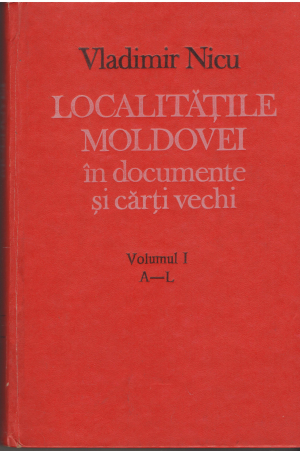 Localitatile Moldovei in documente si carti vechi Volumul I  A-L