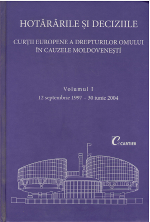 hotararile si deciziile curtii europene a drepturilor omului in cauzele moldovenesti volumul I 12 septembrie 1997 - 30 iunie 2004