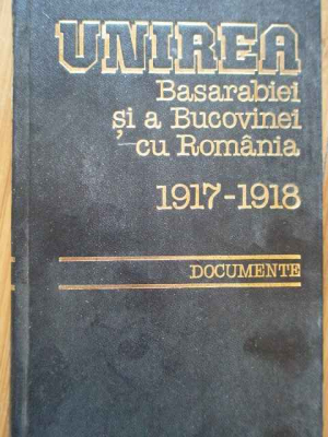Unirea Basarabiei si a Bucovinei cu Romania 1917-1918 Documente