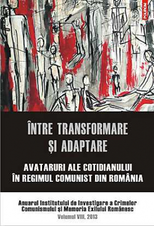 Intre transformare si adaptare  Avataruri ale cotidianului in regimul comunist din Romania Anuarul Institutului de Investigare a Crimelor Comunismului si Memoria Exilului Romanesc Volumul VIII