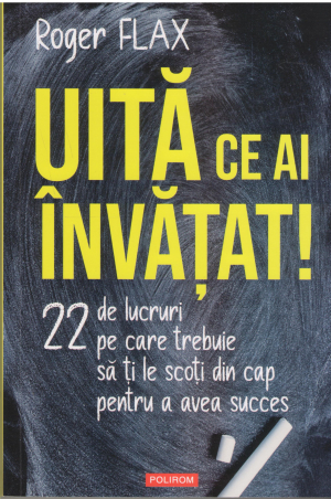 uita ce ai invatat 22 de lucruri pe care trebuie sa ti le scoti din cap pentru a avea succes