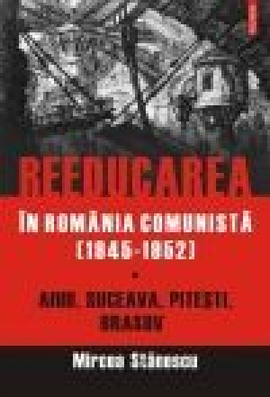 Reeducarea in Romania comunista (1945-1952) Volumul I: Aiud, Suceava, Pitesti, Brasov