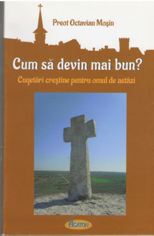 Cum sa devii mai bun?  Cugetari crestine pentru omul de astazi