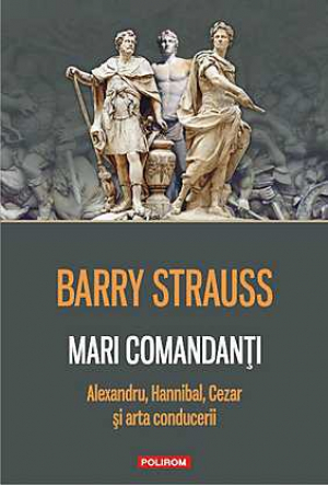 Mari comandanti: Alexandru, Hannibal, Cezar si arta conducerii