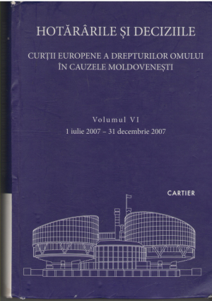 Hotararile si deciziile Curtii Europene a drepturilor omului in cauzele moldovenesti  Vol VI 1 iulie 2007-31 decembrie 2007