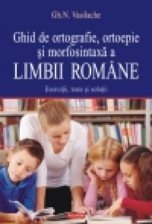 Ghid de ortografie, ortoepie şi morfosintaxă a limbii române. Exerciţii, teste şi soluţii